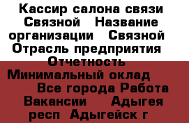 Кассир салона связи Связной › Название организации ­ Связной › Отрасль предприятия ­ Отчетность › Минимальный оклад ­ 30 000 - Все города Работа » Вакансии   . Адыгея респ.,Адыгейск г.